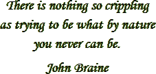 “There is nothing so crippling as trying to be what by nature you never can be.” – John Braine