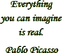 “Everything you can imagine is real.” – Pablo Picasso